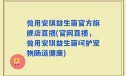 兽用安琪益生菌官方旗舰店直播(官网直播，兽用安琪益生菌呵护宠物肠道健康)