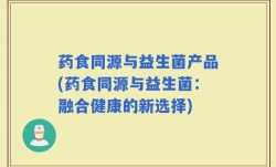 药食同源与益生菌产品(药食同源与益生菌：融合健康的新选择)
