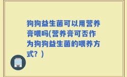 狗狗益生菌可以用营养膏喂吗(营养膏可否作为狗狗益生菌的喂养方式？)
