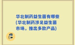 华北制药益生菌有哪些(华北制药涉足益生菌市场，推出多款产品)
