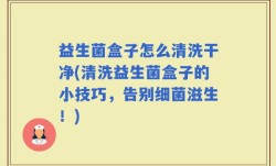 益生菌盒子怎么清洗干净(清洗益生菌盒子的小技巧，告别细菌滋生！)