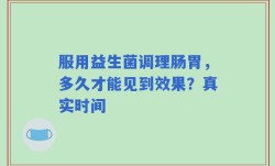 服用益生菌调理肠胃，多久才能见到效果？真实时间
