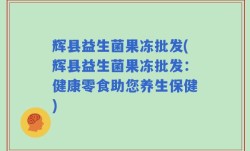 辉县益生菌果冻批发(辉县益生菌果冻批发：健康零食助您养生保健)