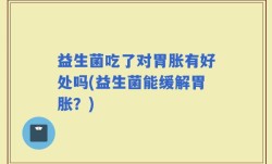 益生菌吃了对胃胀有好处吗(益生菌能缓解胃胀？)