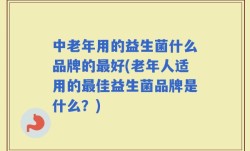中老年用的益生菌什么品牌的最好(老年人适用的最佳益生菌品牌是什么？)