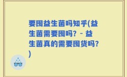 要囤益生菌吗知乎(益生菌需要囤吗？- 益生菌真的需要囤货吗？)