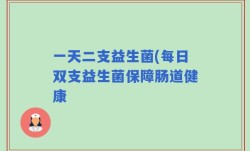 一天二支益生菌(每日双支益生菌保障肠道健康