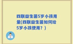 四联益生菌5岁小孩用量(四联益生菌如何给5岁小孩使用？)