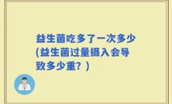 益生菌吃多了一次多少(益生菌过量摄入会导致多少重？)