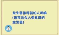 益生菌推荐新的人喝嘛(推荐适合人类食用的益生菌)