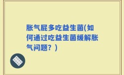 胀气屁多吃益生菌(如何通过吃益生菌缓解胀气问题？)