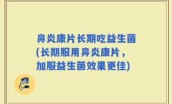 鼻炎康片长期吃益生菌(长期服用鼻炎康片，加服益生菌效果更佳)
