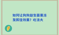 如何让狗狗益生菌果冻发挥佳效果？吃法大