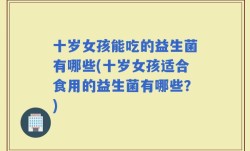 十岁女孩能吃的益生菌有哪些(十岁女孩适合食用的益生菌有哪些？)