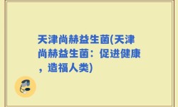 天津尚赫益生菌(天津尚赫益生菌：促进健康，造福人类)