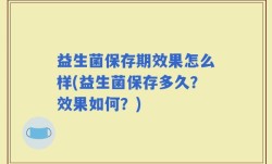 益生菌保存期效果怎么样(益生菌保存多久？效果如何？)