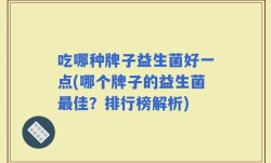 吃哪种牌子益生菌好一点(哪个牌子的益生菌最佳？排行榜解析)