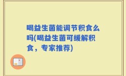 喝益生菌能调节积食么吗(喝益生菌可缓解积食，专家推荐)