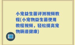 小宠益生菌评测视频教程(小宠物益生菌使用教程视频，轻松提高宠物肠道健康)
