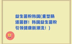 益生菌粉韩国(重塑肠道菌群！韩国益生菌粉引领健康新潮流！)
