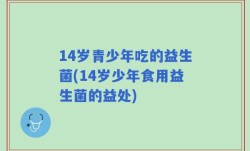 14岁青少年吃的益生菌(14岁少年食用益生菌的益处)