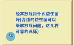 经常放屁用什么益生菌好(合适的益生菌可以缓解放屁问题，这几种可靠的选择)