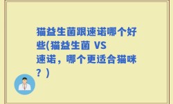 猫益生菌跟速诺哪个好些(猫益生菌 VS 速诺，哪个更适合猫咪？)