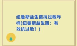 纽曼斯益生菌抗过敏咋样(纽曼斯益生菌：有效抗过敏？)