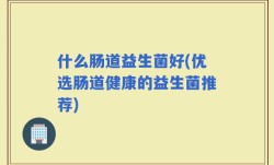什么肠道益生菌好(优选肠道健康的益生菌推荐)