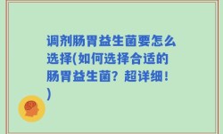 调剂肠胃益生菌要怎么选择(如何选择合适的肠胃益生菌？超详细！)