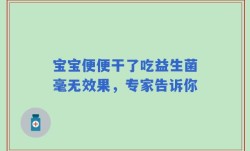 宝宝便便干了吃益生菌毫无效果，专家告诉你