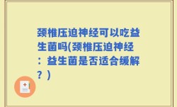 颈椎压迫神经可以吃益生菌吗(颈椎压迫神经：益生菌是否适合缓解？)