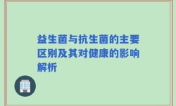 益生菌与抗生菌的主要区别及其对健康的影响解析