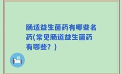 肠适益生菌药有哪些名药(常见肠道益生菌药有哪些？)