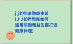 j j老师瑜伽益生菌(J J老师教你如何运用瑜伽和益生菌打造健康体魄)