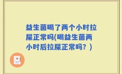 益生菌喝了两个小时拉屎正常吗(喝益生菌两小时后拉屎正常吗？)