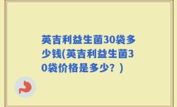 英吉利益生菌30袋多少钱(英吉利益生菌30袋价格是多少？)
