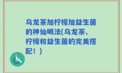 乌龙茶加柠檬加益生菌的神仙喝法(乌龙茶、柠檬和益生菌的完美搭配！)