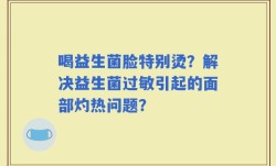 喝益生菌脸特别烫？解决益生菌过敏引起的面部灼热问题？