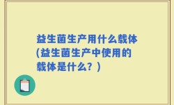 益生菌生产用什么载体(益生菌生产中使用的载体是什么？)