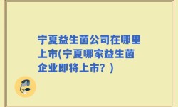 宁夏益生菌公司在哪里上市(宁夏哪家益生菌企业即将上市？)