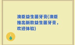 澳臣益生菌牙膏(澳臣推出新款益生菌牙膏，欢迎体验)
