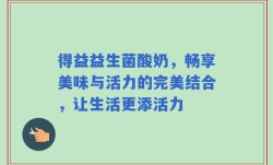 得益益生菌酸奶，畅享美味与活力的完美结合，让生活更添活力