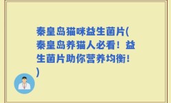 秦皇岛猫咪益生菌片(秦皇岛养猫人必看！益生菌片助你营养均衡！)