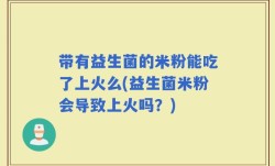 带有益生菌的米粉能吃了上火么(益生菌米粉会导致上火吗？)