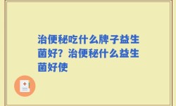 治便秘吃什么牌子益生菌好？治便秘什么益生菌好使