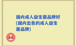 国内成人益生菌品牌好(国内出色的成人益生菌品牌)