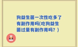 狗益生菌一次性吃多了有副作用吗(吃狗益生菌过量有副作用吗？)