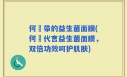 何翯带的益生菌面膜(何翯代言益生菌面膜，双倍功效呵护肌肤)