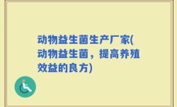 动物益生菌生产厂家(动物益生菌，提高养殖效益的良方)